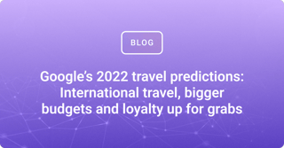 Google’s 2022 travel predictions: International travel, bigger budgets and loyalty up for grabs