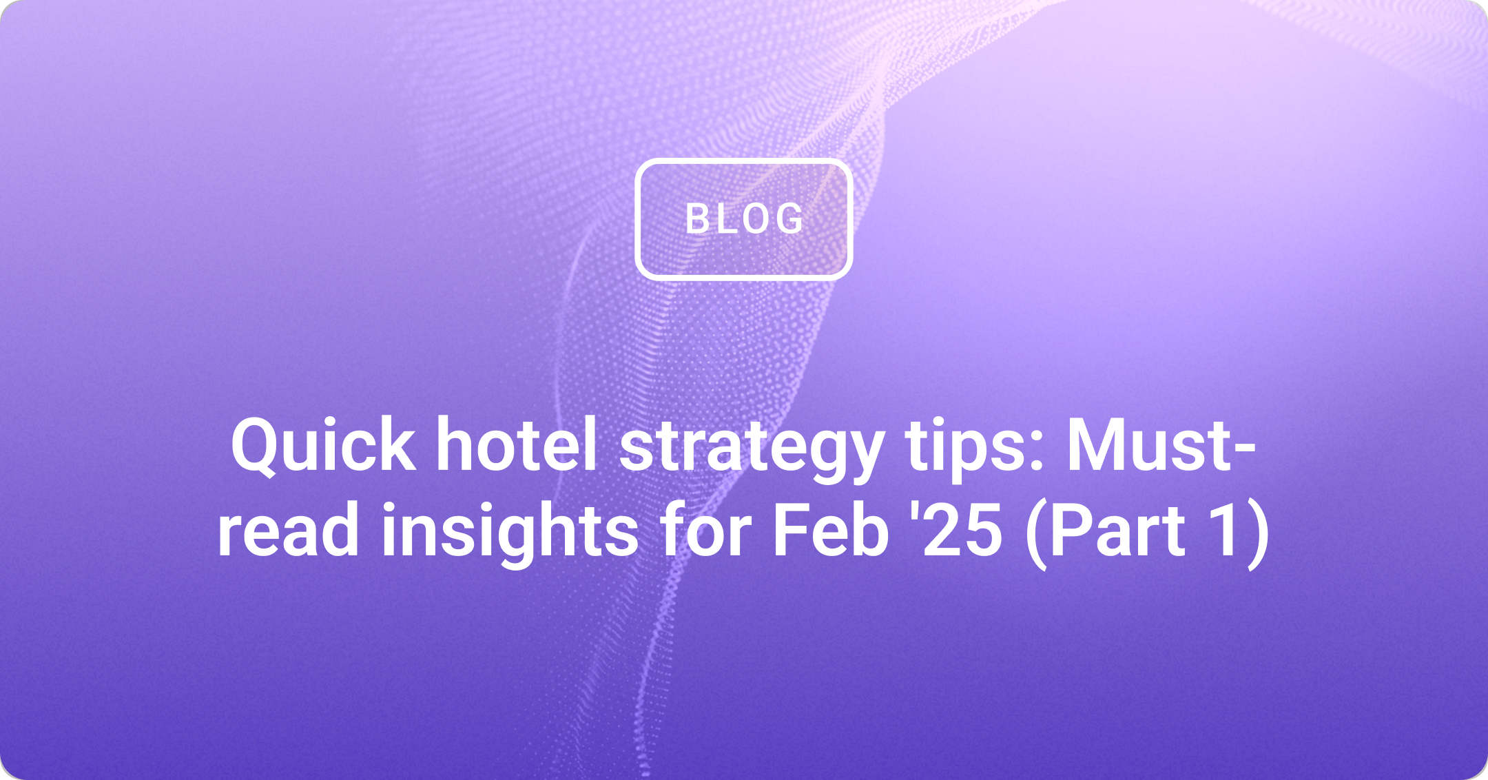 Quick hotel strategy tips: Must-read insights for Feb '25 (Part 1)