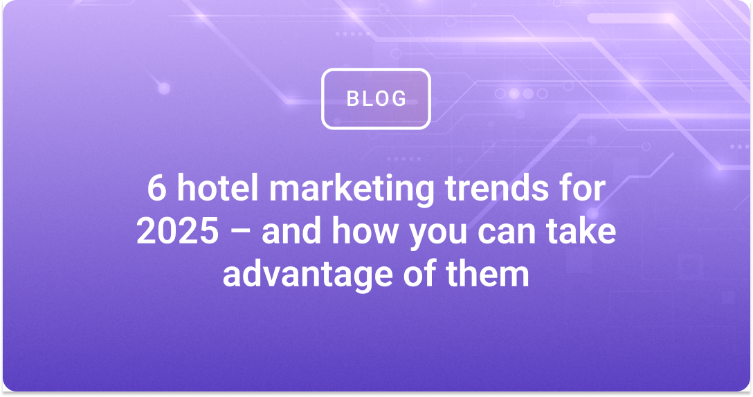 6 hotel marketing trends for 2025 – and how you can take advantage of them