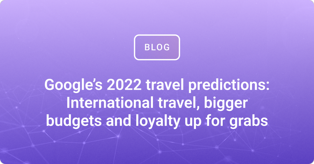 Google’s 2022 travel predictions: International travel, bigger budgets and loyalty up for grabs